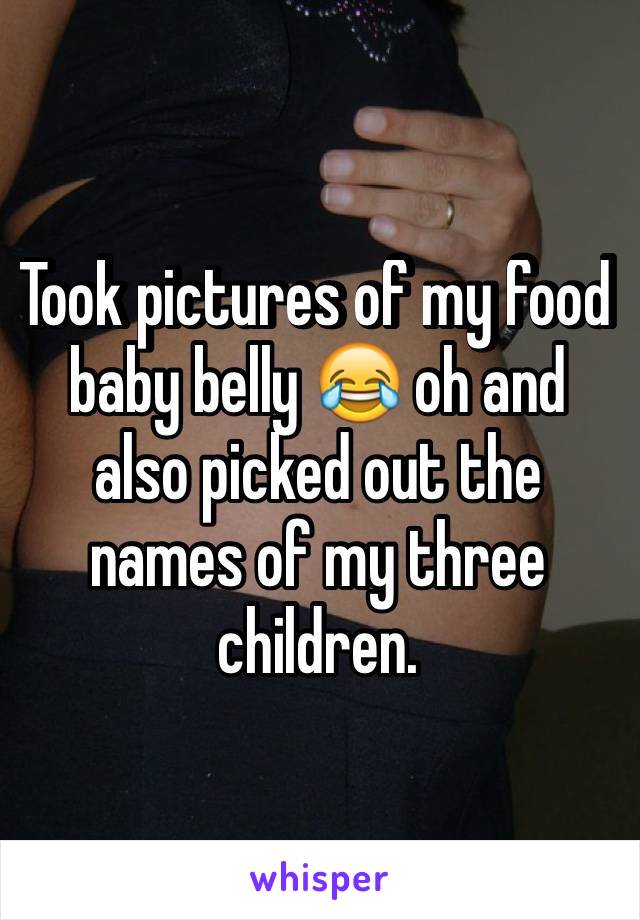 Took pictures of my food baby belly 😂 oh and also picked out the names of my three children. 