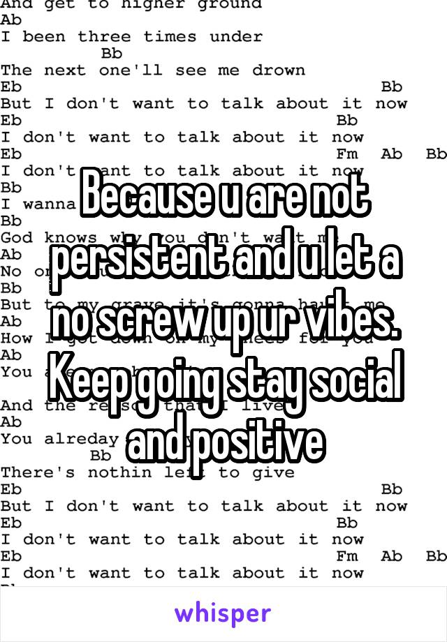 Because u are not persistent and u let a no screw up ur vibes. Keep going stay social and positive