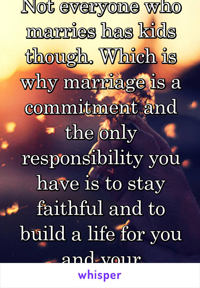 Not everyone who marries has kids though. Which is why marriage is a commitment and the only responsibility you have is to stay faithful and to build a life for you and your significant other.