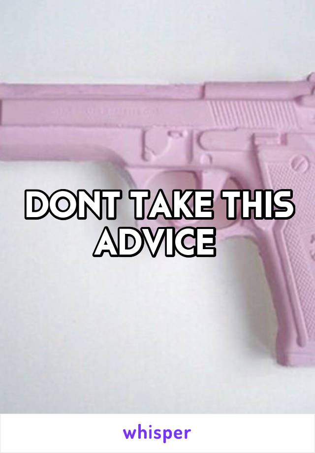 DONT TAKE THIS ADVICE 