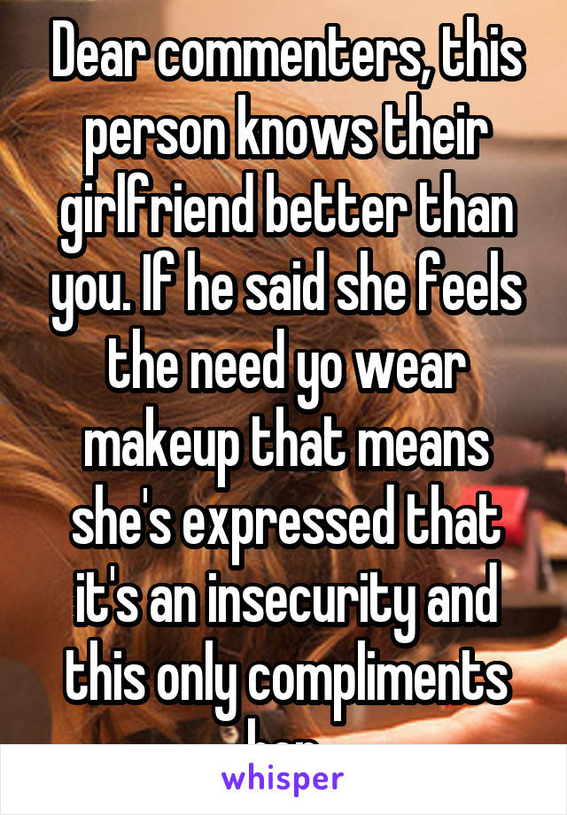 Dear commenters, this person knows their girlfriend better than you. If he said she feels the need yo wear makeup that means she's expressed that it's an insecurity and this only compliments her.