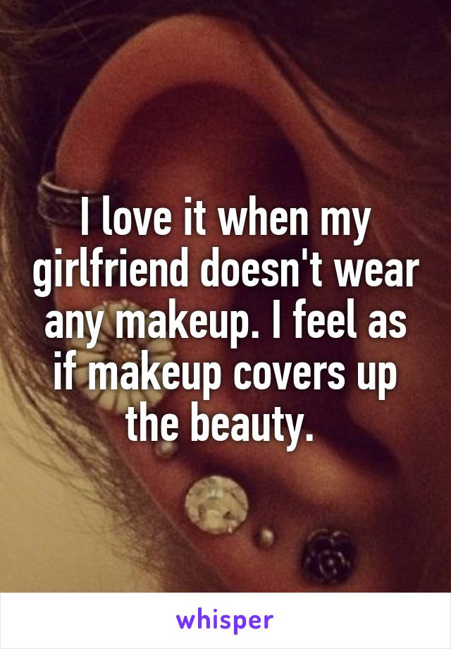 I love it when my girlfriend doesn't wear any makeup. I feel as if makeup covers up the beauty. 