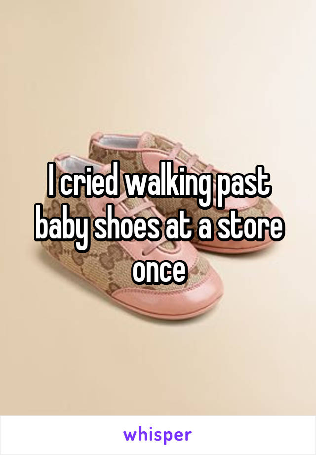 I cried walking past baby shoes at a store once