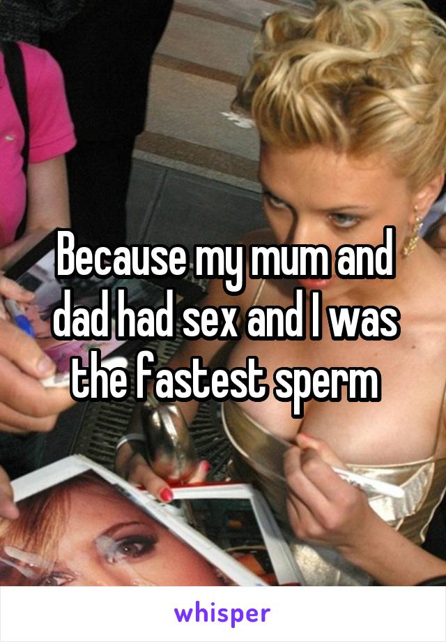 Because my mum and dad had sex and I was the fastest sperm