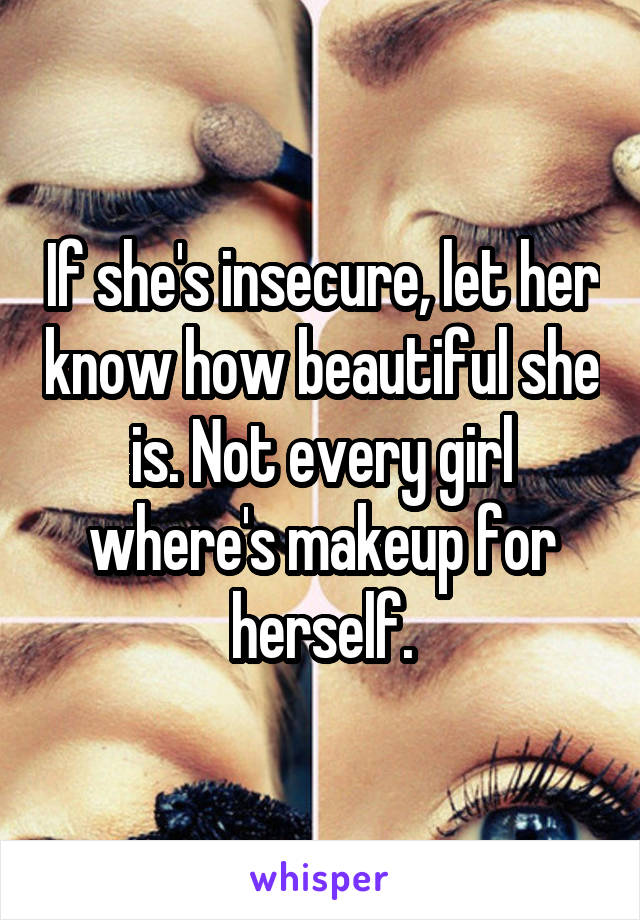 If she's insecure, let her know how beautiful she is. Not every girl where's makeup for herself.