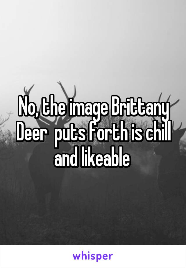 No, the image Brittany Deer  puts forth is chill and likeable 