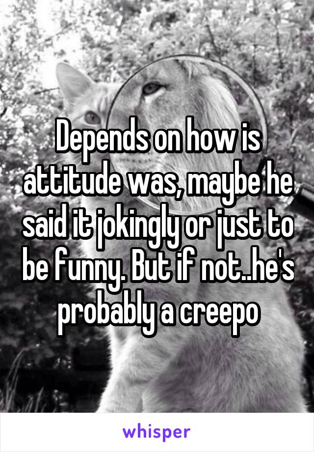 Depends on how is attitude was, maybe he said it jokingly or just to be funny. But if not..he's probably a creepo