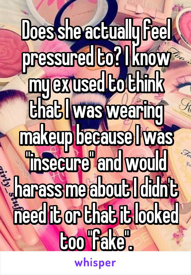 Does she actually feel pressured to? I know my ex used to think that I was wearing makeup because I was "insecure" and would harass me about I didn't need it or that it looked too "fake".