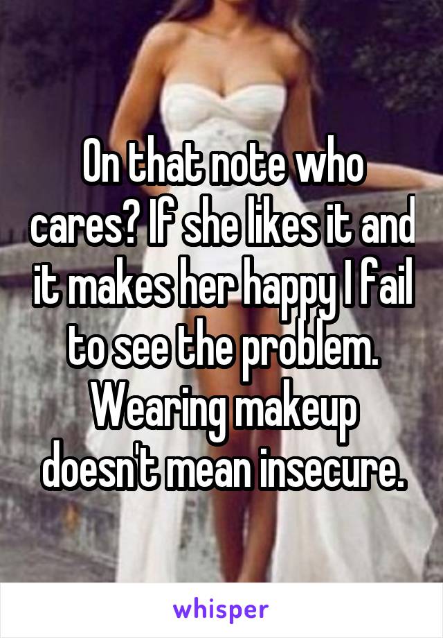 On that note who cares? If she likes it and it makes her happy I fail to see the problem. Wearing makeup doesn't mean insecure.
