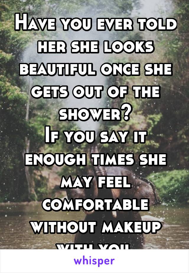 Have you ever told her she looks beautiful once she gets out of the shower?
If you say it enough times she may feel comfortable without makeup with you.