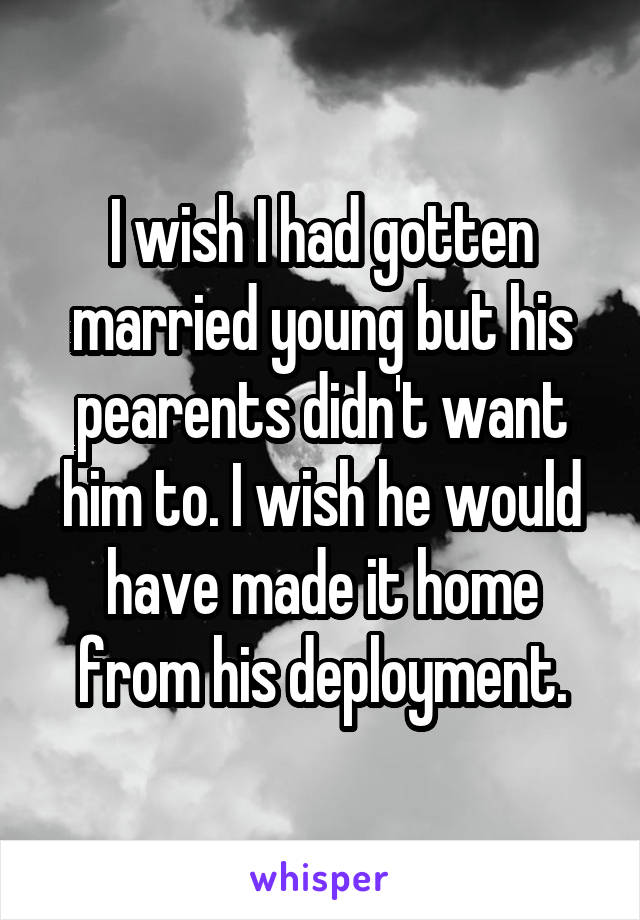 I wish I had gotten married young but his pearents didn't want him to. I wish he would have made it home from his deployment.