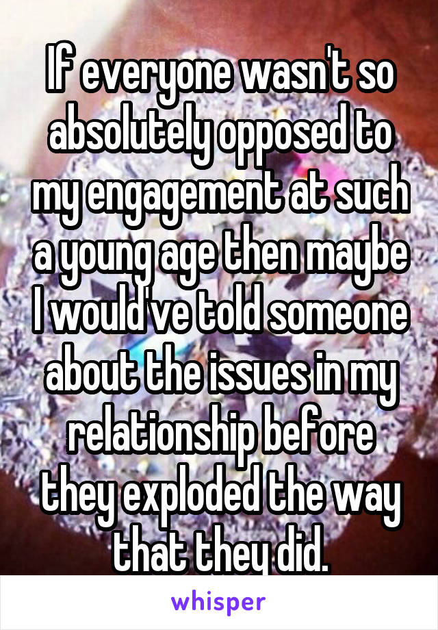 If everyone wasn't so absolutely opposed to my engagement at such a young age then maybe I would've told someone about the issues in my relationship before they exploded the way that they did.