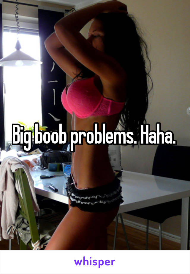 Big boob problems. Haha. 