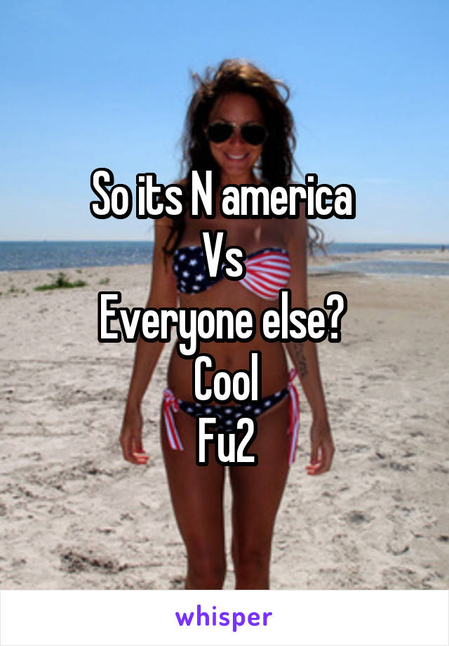 So its N america 
Vs 
Everyone else? 
Cool
Fu2