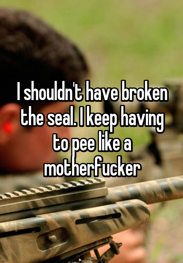 i-shouldn-t-have-broken-the-seal-i-keep-having-to-pee-like-a-motherfucker