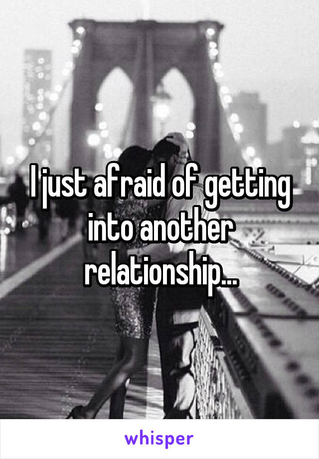 I just afraid of getting into another relationship...