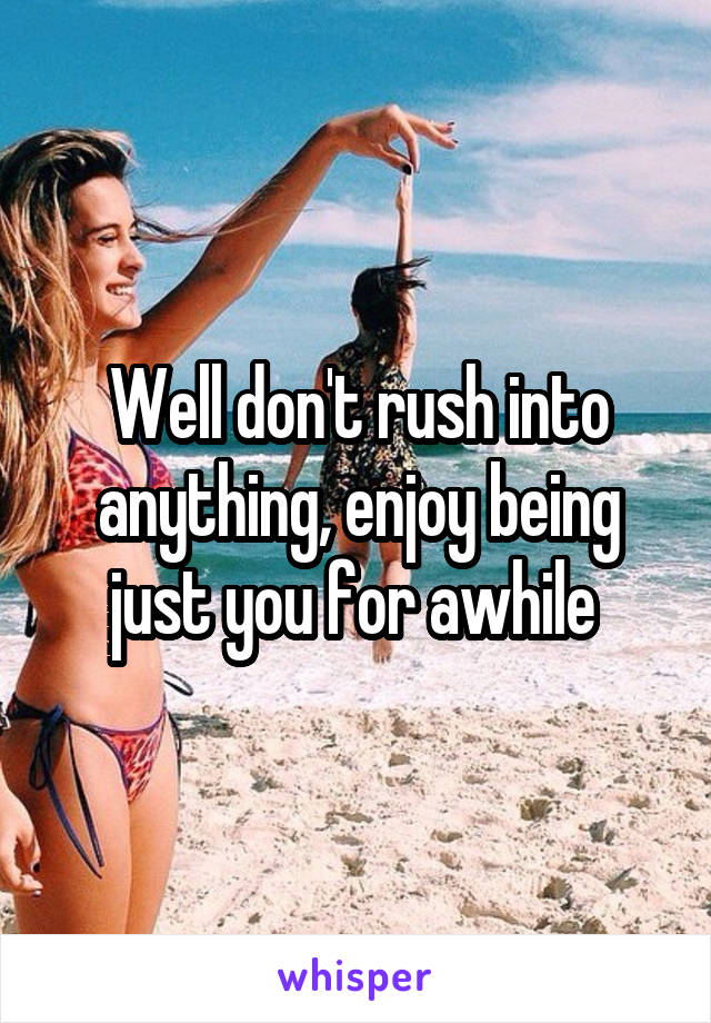 Well don't rush into anything, enjoy being just you for awhile 