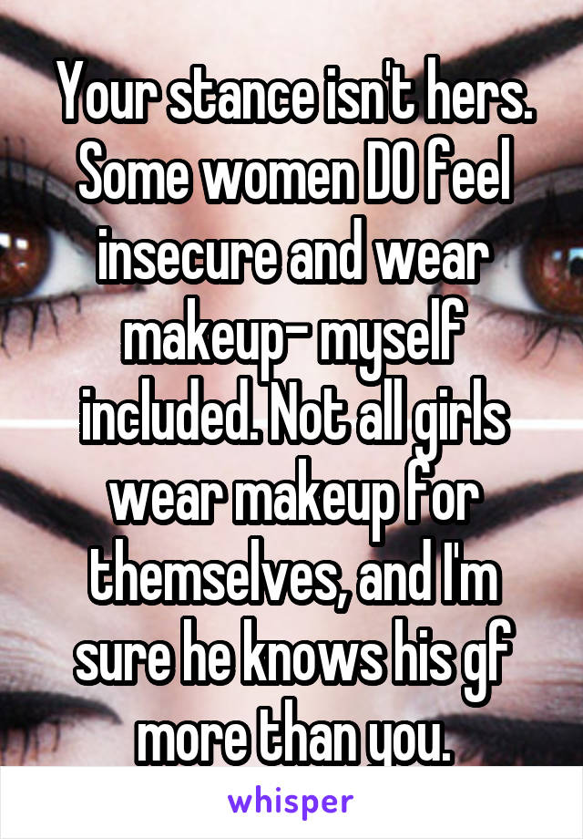 Your stance isn't hers. Some women DO feel insecure and wear makeup- myself included. Not all girls wear makeup for themselves, and I'm sure he knows his gf more than you.
