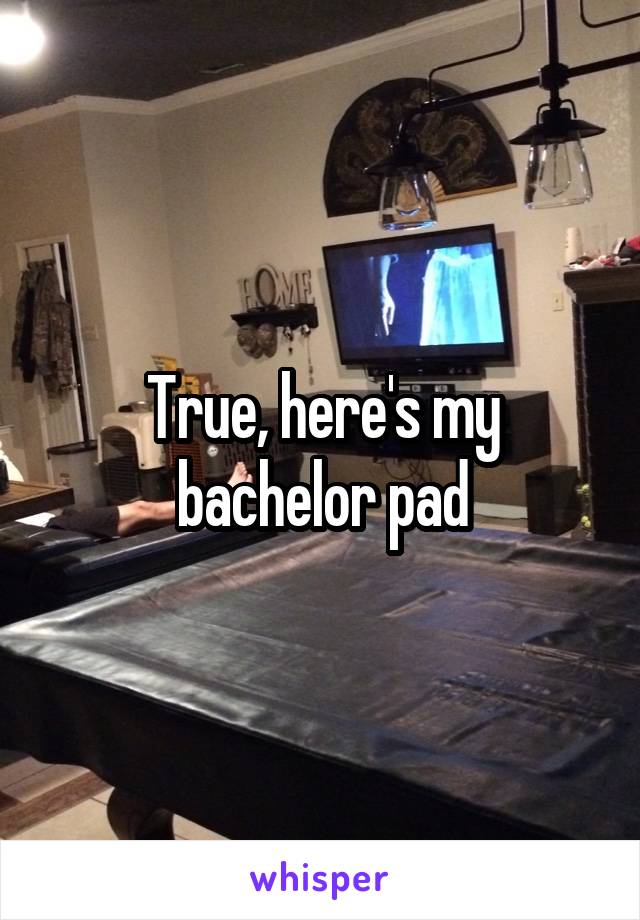 True, here's my bachelor pad