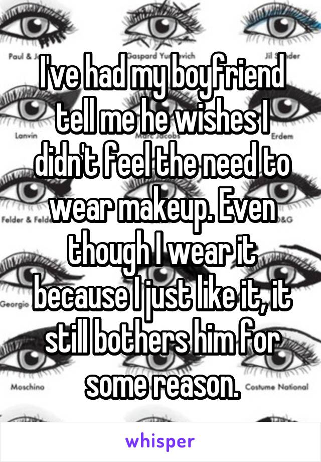 I've had my boyfriend tell me he wishes I didn't feel the need to wear makeup. Even though I wear it because I just like it, it still bothers him for some reason.