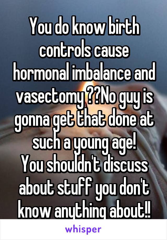 You do know birth controls cause hormonal imbalance and vasectomy ??No guy is gonna get that done at such a young age!
You shouldn't discuss about stuff you don't know anything about!!