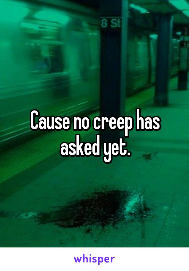 Cause no creep has asked yet.