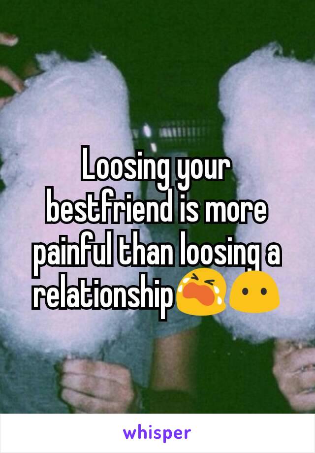Loosing your bestfriend is more painful than loosing a relationship😭😶