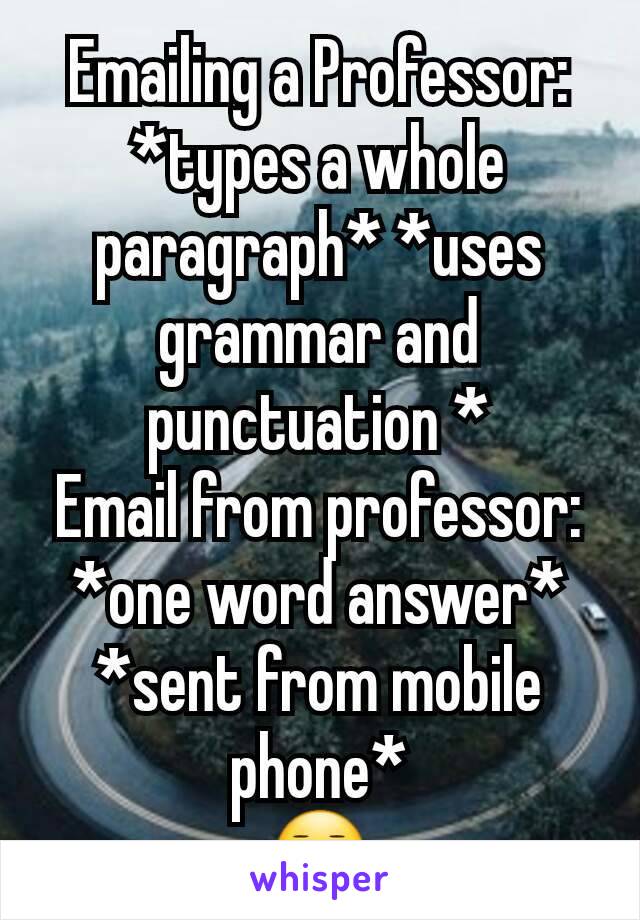 Emailing a Professor: *types a whole paragraph* *uses grammar and punctuation *
Email from professor: *one word answer* *sent from mobile phone*
😑