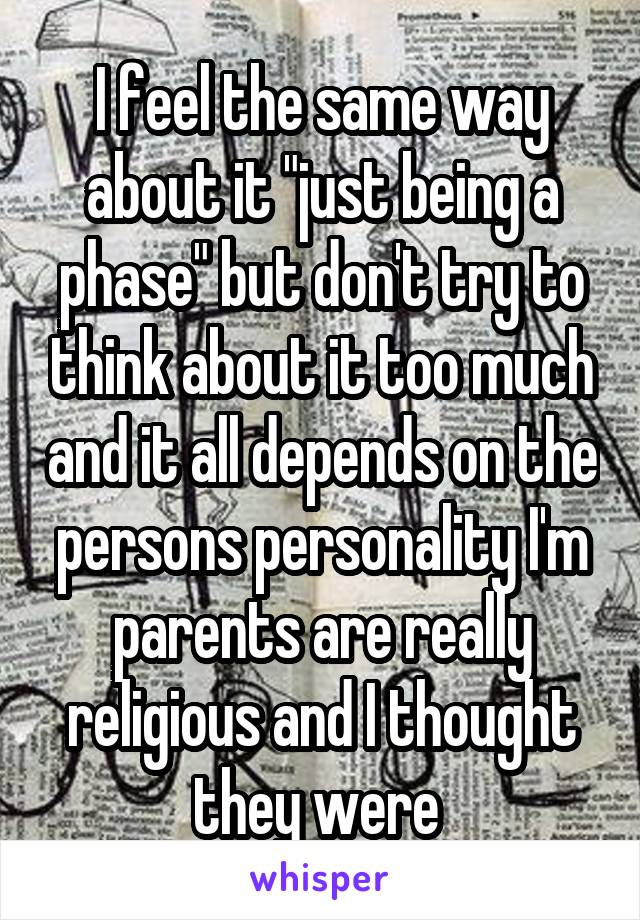 I feel the same way about it "just being a phase" but don't try to think about it too much and it all depends on the persons personality I'm parents are really religious and I thought they were 