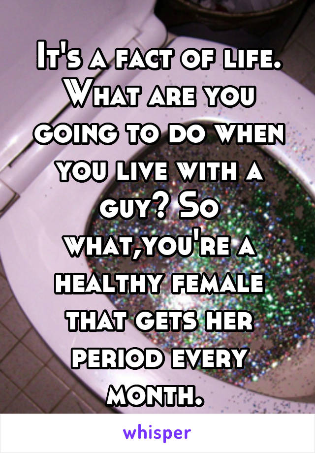 It's a fact of life. What are you going to do when you live with a guy? So what,you're a healthy female that gets her period every month. 