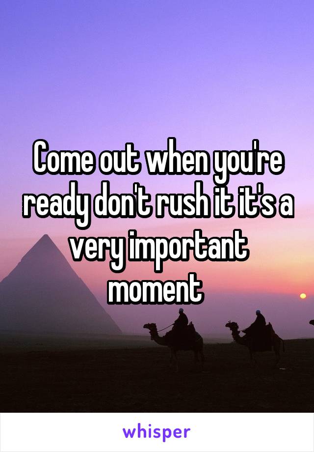 Come out when you're ready don't rush it it's a very important moment 