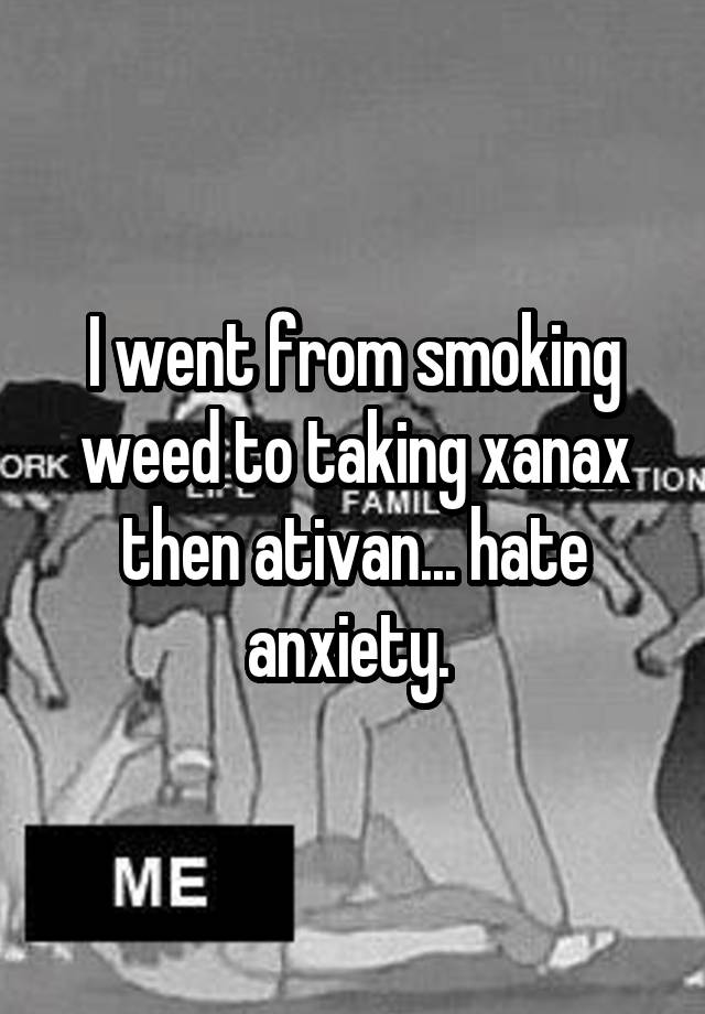 I went from smoking weed to taking xanax then ativan... hate anxiety. 