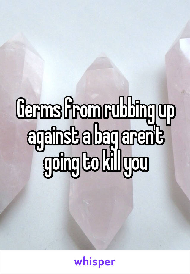 Germs from rubbing up against a bag aren't going to kill you