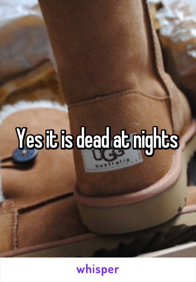 Yes it is dead at nights 