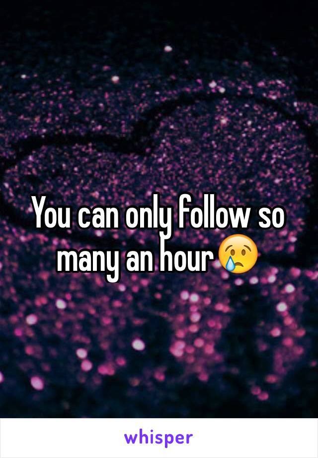 You can only follow so many an hour😢