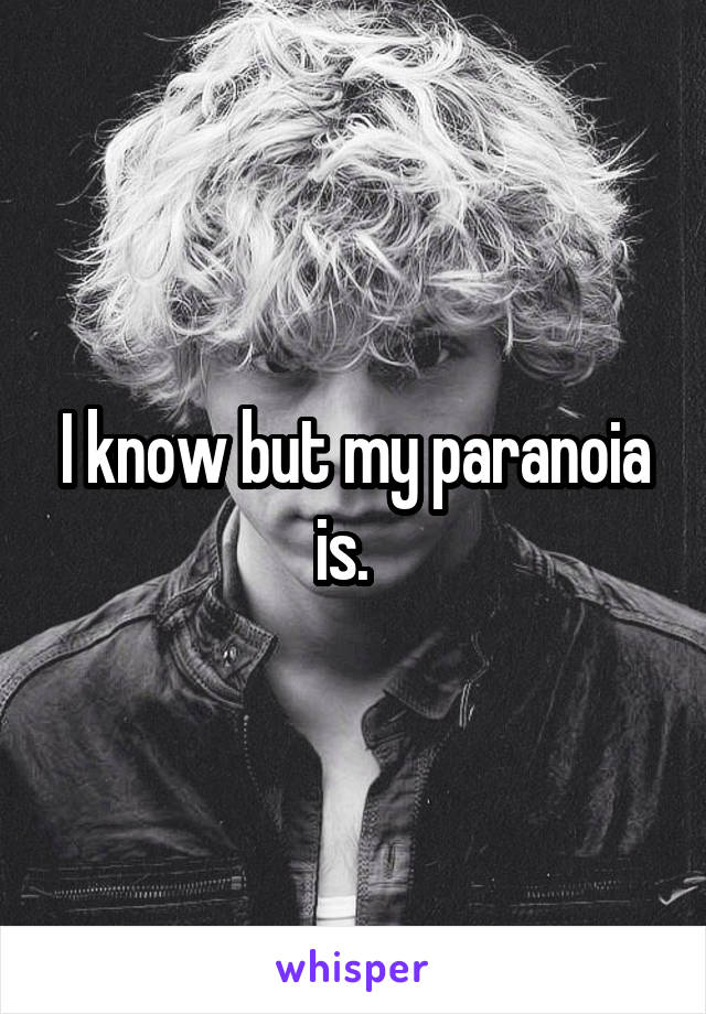 I know but my paranoia is.  