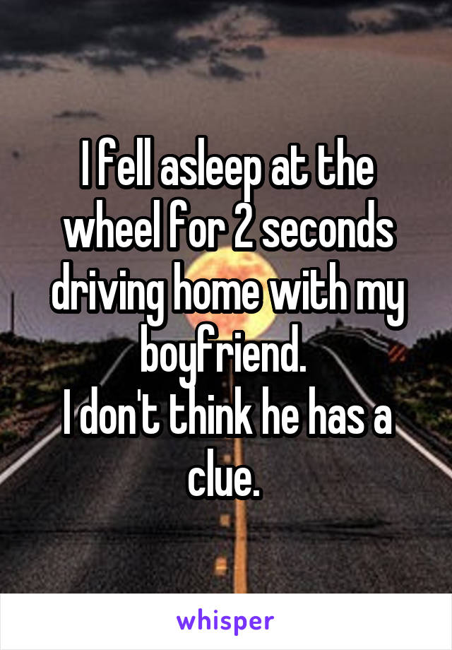 I fell asleep at the wheel for 2 seconds driving home with my boyfriend. 
I don't think he has a clue. 