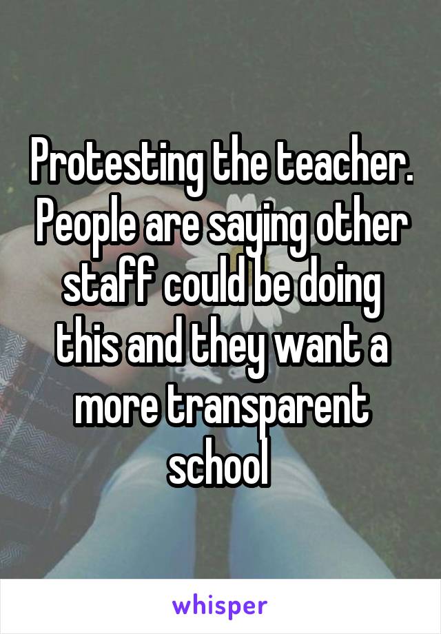 Protesting the teacher. People are saying other staff could be doing this and they want a more transparent school 