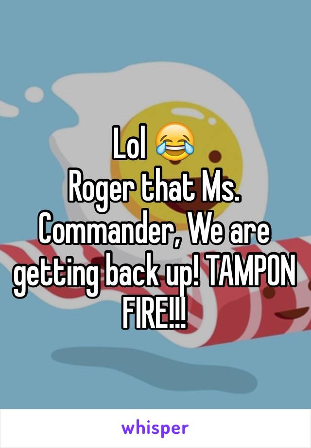 Lol 😂
Roger that Ms. Commander, We are getting back up! TAMPON FIRE!!!