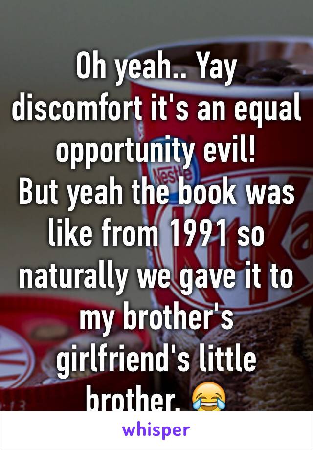 Oh yeah.. Yay discomfort it's an equal opportunity evil! 
But yeah the book was like from 1991 so naturally we gave it to my brother's girlfriend's little brother. 😂