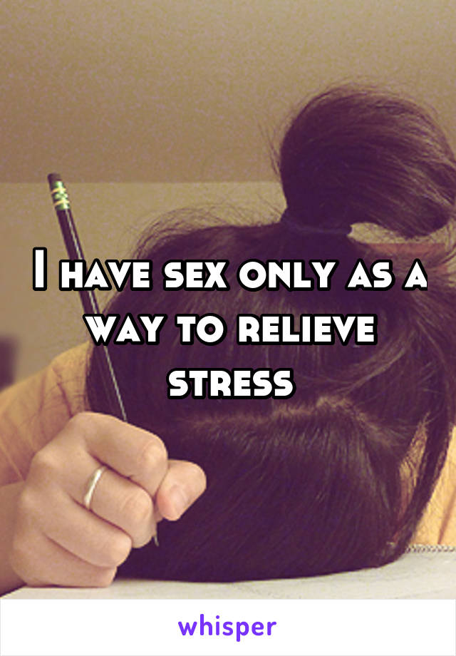 I have sex only as a way to relieve stress
