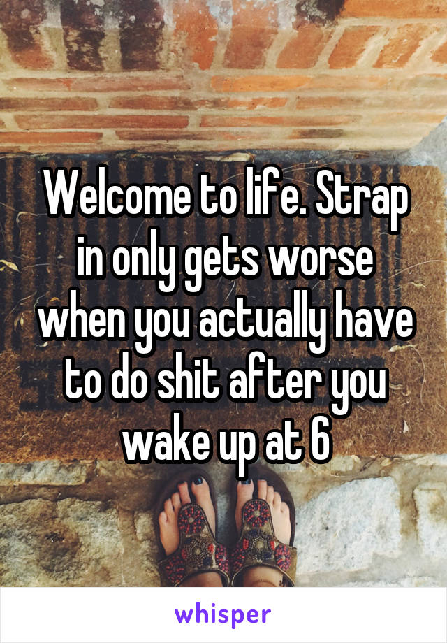 Welcome to life. Strap in only gets worse when you actually have to do shit after you wake up at 6