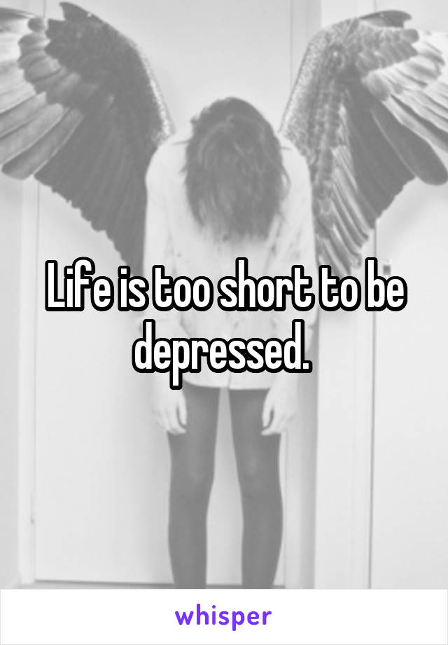 Life is too short to be depressed. 