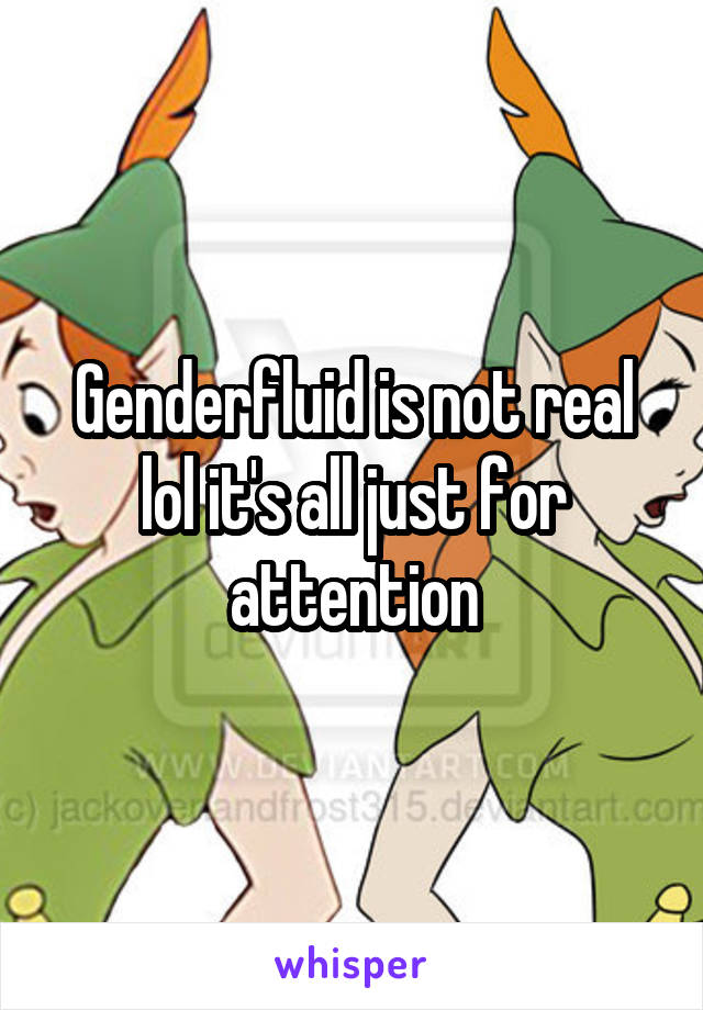 Genderfluid is not real lol it's all just for attention
