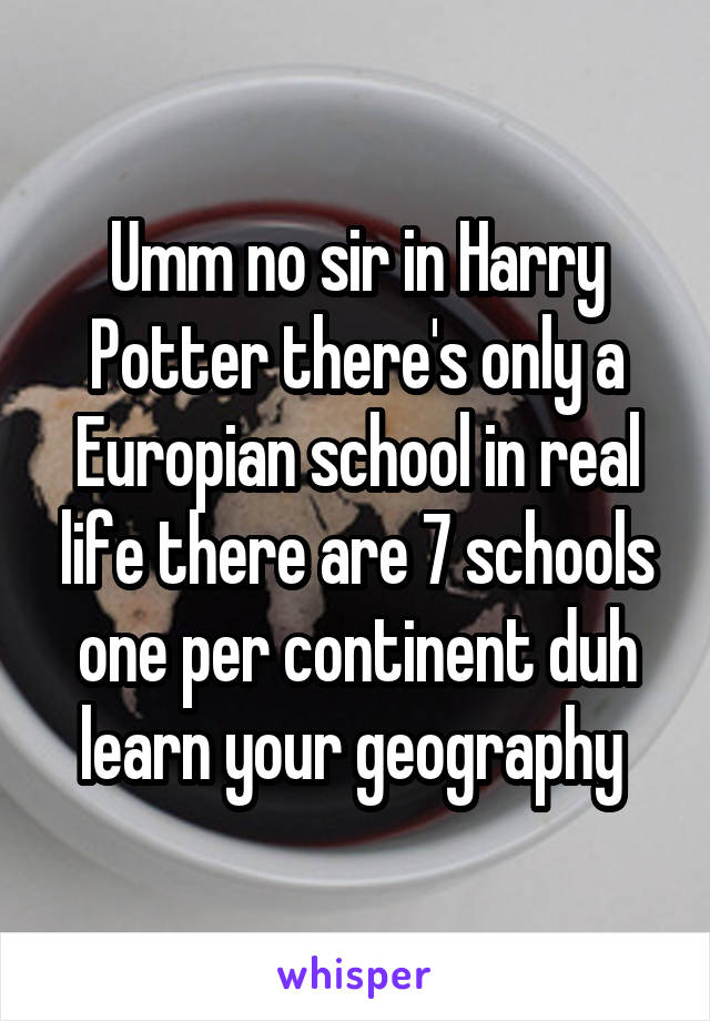 Umm no sir in Harry Potter there's only a Europian school in real life there are 7 schools one per continent duh learn your geography 