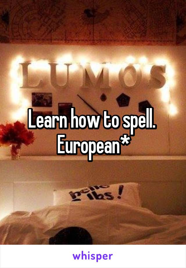 Learn how to spell. 
European*