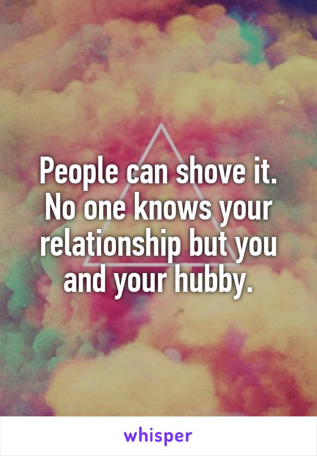 People can shove it.
No one knows your relationship but you and your hubby.