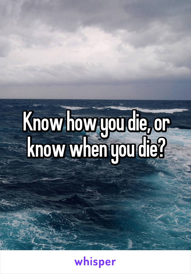 Know how you die, or know when you die?