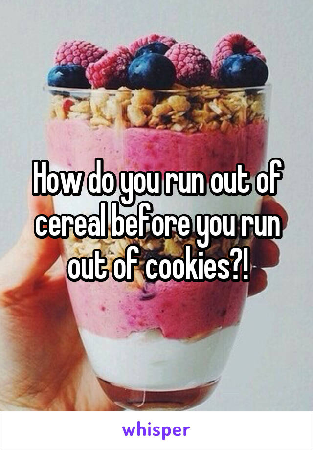 How do you run out of cereal before you run out of cookies?!