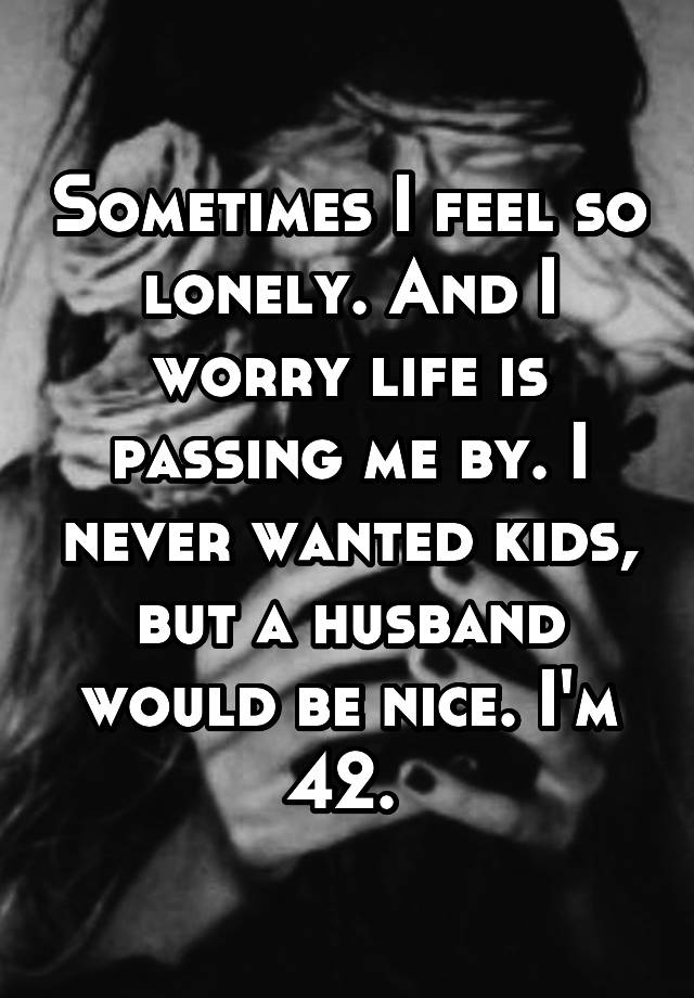 sometimes-i-feel-so-lonely-and-i-worry-life-is-passing-me-by-i-never